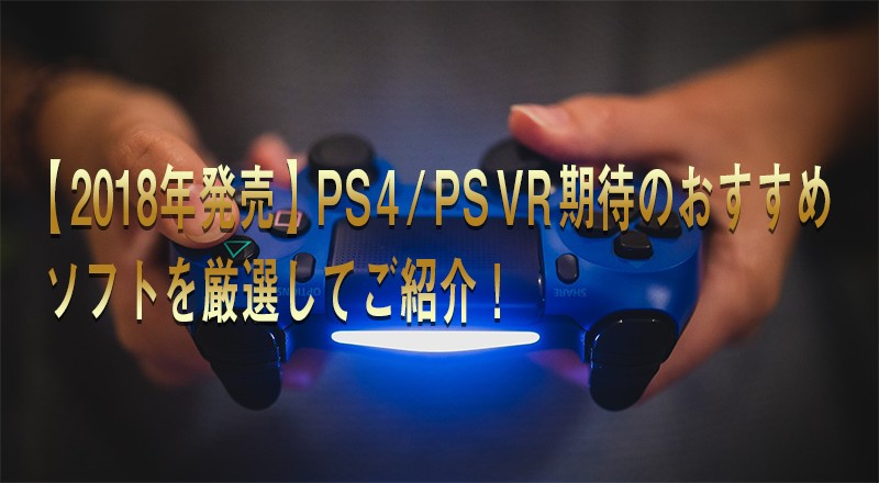 【2018年発売】PS4/PSVR期待のおすすめソフトを厳選してご紹介!